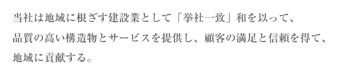 当社は地域に根ざす建設業として「挙社一致」和を以って、品質の高い構造物とサービスを提供し、顧客の満足と信頼を得て、地域に貢献する。